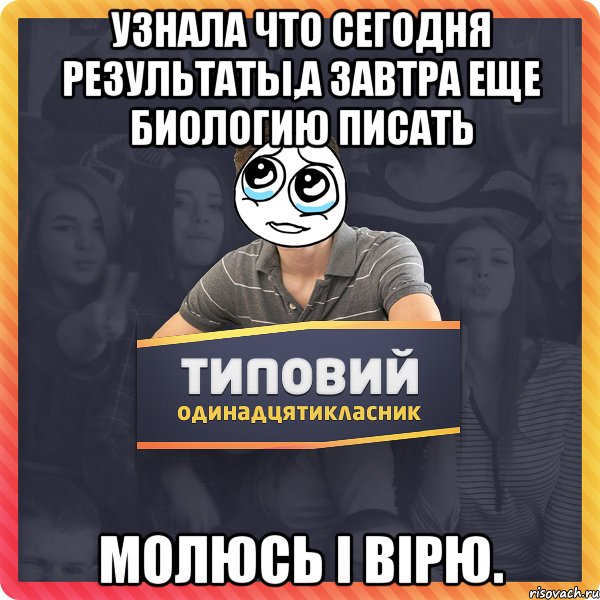 Узнала что сегодня результаты,а завтра еще биологию писать Молюсь і вірю.