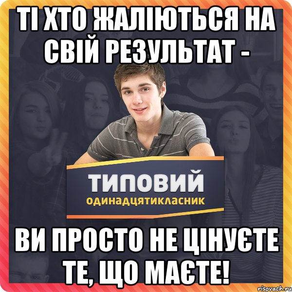 Ті хто жаліються на свій результат - ви просто не цінуєте те, що маєте!