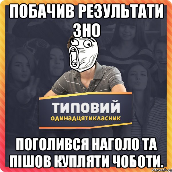 Побачив результати зно поголився наголо та пішов купляти чоботи.