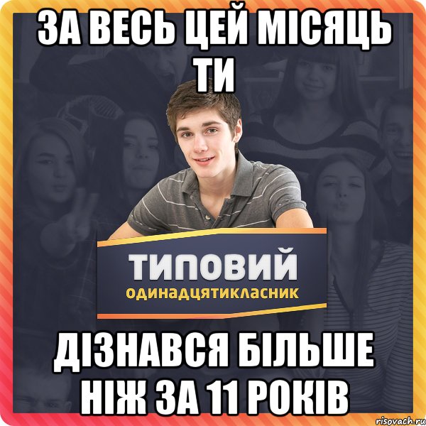 за весь цей місяць ти дізнався більше ніж за 11 років