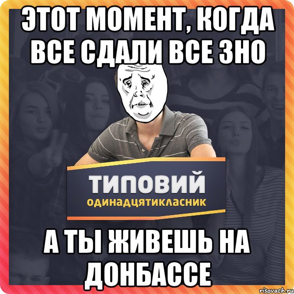 этот момент, когда все сдали все ЗНО а ты живешь на Донбассе