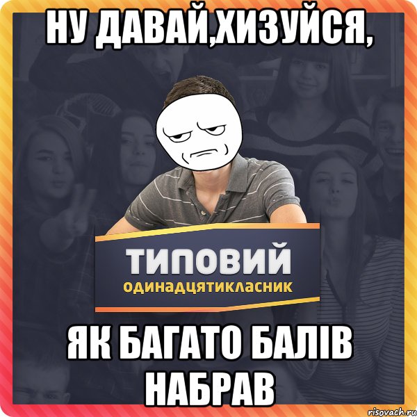 ну давай,хизуйся, як багато балів набрав