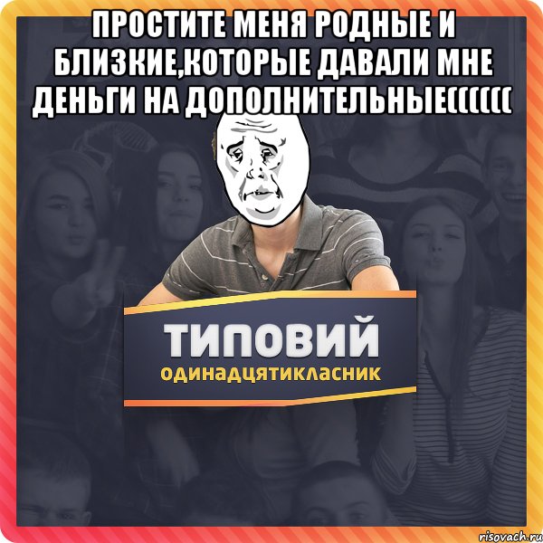 простите меня родные и близкие,которые давали мне деньги на дополнительные(((((( 