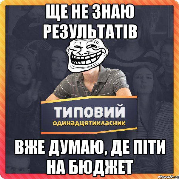 ще не знаю результатів вже думаю, де піти на бюджет