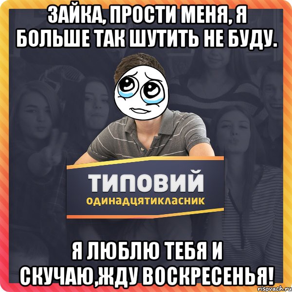 Зайка, прости меня, я больше так шутить не буду. Я люблю тебя и скучаю,жду воскресенья!