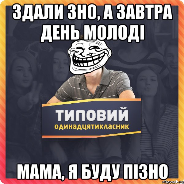 ЗДАЛИ ЗНО, А ЗАВТРА ДЕНЬ МОЛОДІ МАМА, Я БУДУ ПІЗНО