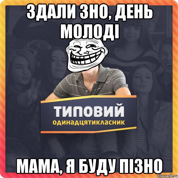 ЗДАЛИ ЗНО, ДЕНЬ МОЛОДІ МАМА, Я БУДУ ПІЗНО