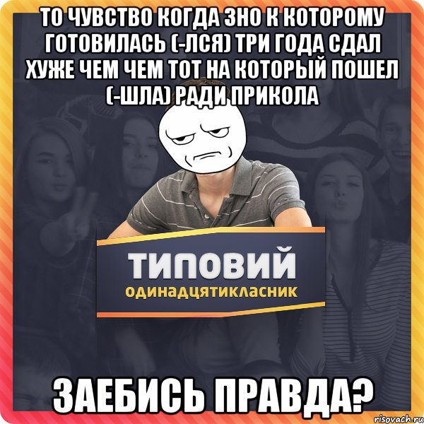 То чувство когда ЗНО к которому готовилась (-лся) три года сдал хуже чем чем тот на который пошел (-шла) ради прикола Заебись правда?