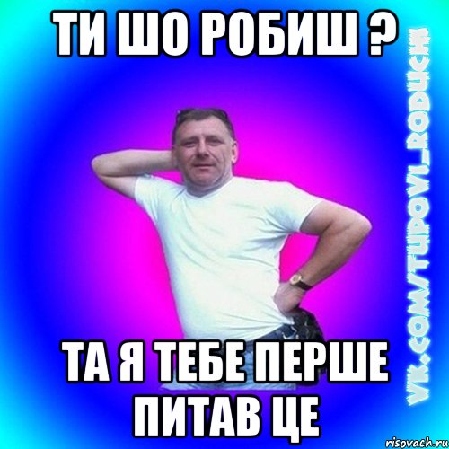Ти шо робиш ? Та я тебе перше питав це