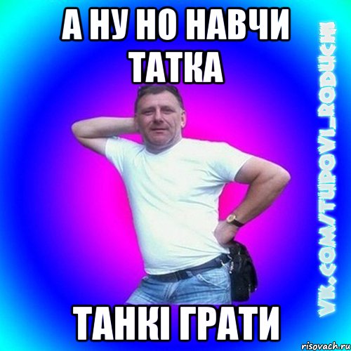 а ну но навчи татка танкі грати