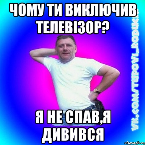 Чому ти виключив телевізор? я не спав,я дивився