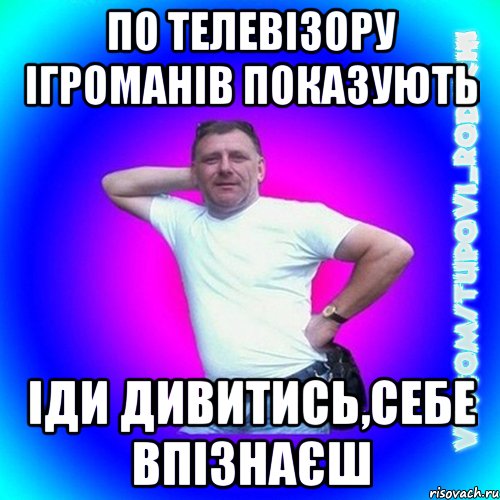 по телевізору ігроманів показують іди дивитись,себе впізнаєш