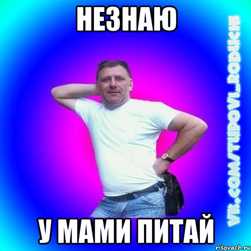 незнаю у мами питай