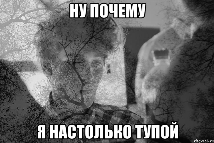 ну почему я настолько тупой