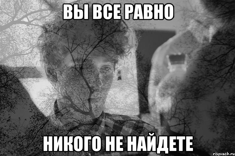 Вы все равно никого не найдете