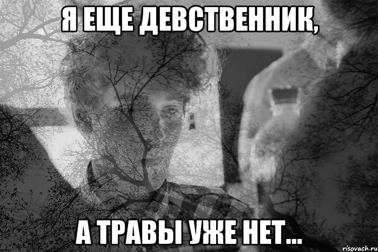 Я еще девственник, а травы уже нет...