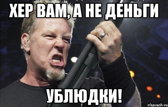 Хер вам, а не деньги Ублюдки!