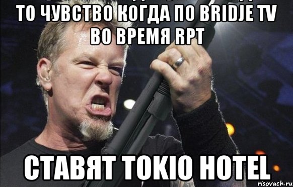 То чувство когда по Bridje TV во время RPT ставят Tokio Hotel