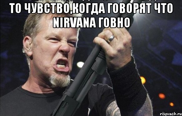 то чувство,когда говорят что Nirvana говно , Мем То чувство когда