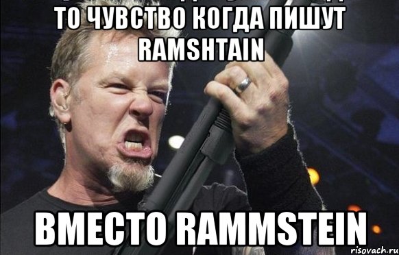 То чувство когда пишут Ramshtain вместо Rammstein