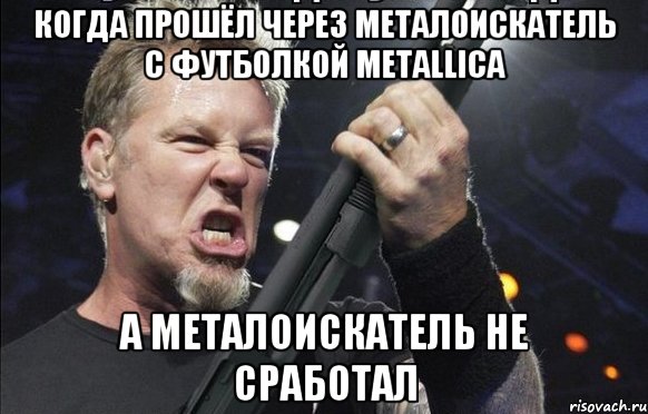 когда прошёл через металоискатель с футболкой Metallica а металоискатель не сработал, Мем То чувство когда