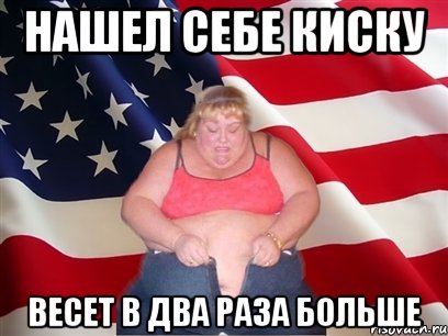 Нашел себе киску Весет в два раза больше, Мем Толстая американка
