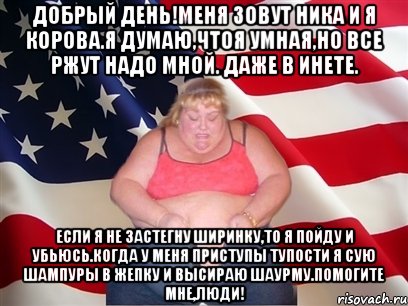 Добрый день!Меня зовут Ника и я корова.Я думаю,чтоя умная,но все ржут надо мной. Даже в инете. Если я не застегну ширинку,то я пойду и убьюсь.Когда у меня приступы тупости я сую шампуры в жепку и высираю шаурму.Помогите мне,люди!, Мем Толстая американка