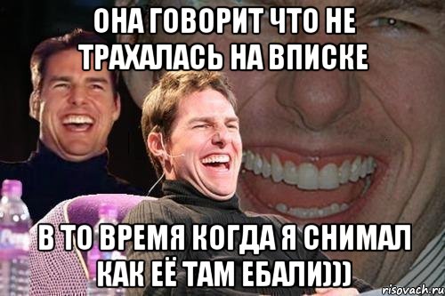 Она говорит что не трахалась на вписке В то время когда я снимал как её там ебали))), Мем том круз