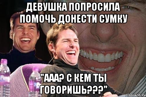 Девушка попросила помочь донести сумку "Ааа? С кем ты говоришь???", Мем том круз