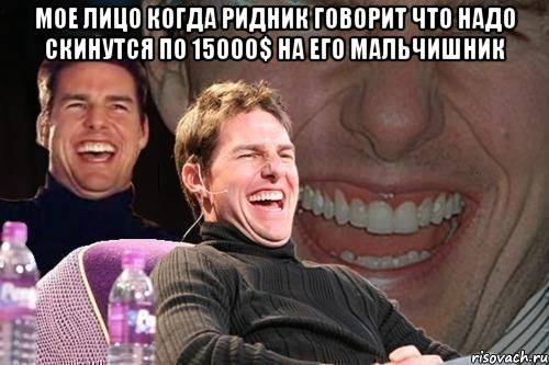 Мое лицо когда Ридник говорит что надо скинутся по 15000$ на его мальчишник , Мем том круз