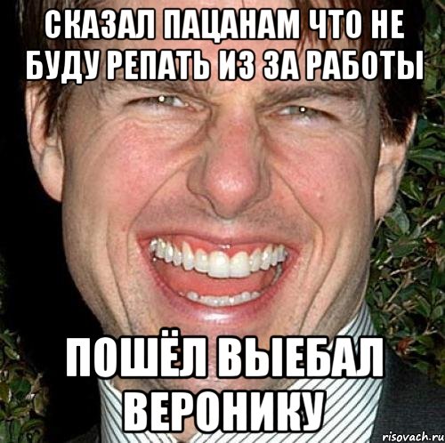 Сказал пацанам что не буду репать из за работы Пошёл выебал веронику, Мем Том Круз