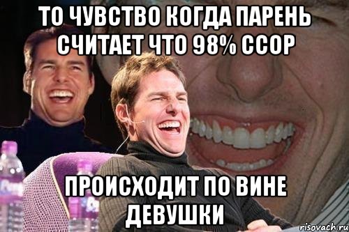 ТО ЧУВСТВО КОГДА ПАРЕНЬ СЧИТАЕТ ЧТО 98% ССОР ПРОИСХОДИТ ПО ВИНЕ ДЕВУШКИ, Мем том круз