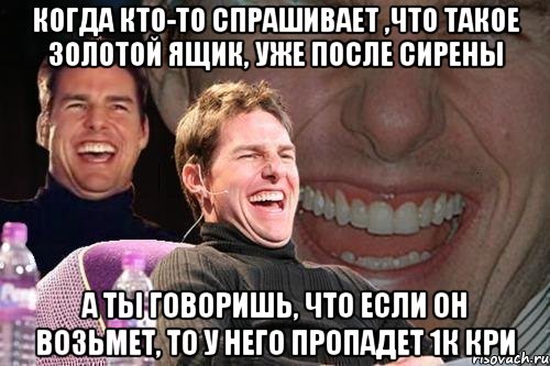 Когда кто-то спрашивает ,что такое золотой ящик, уже после сирены А ты говоришь, что если он возьмет, то у него пропадет 1к кри, Мем том круз