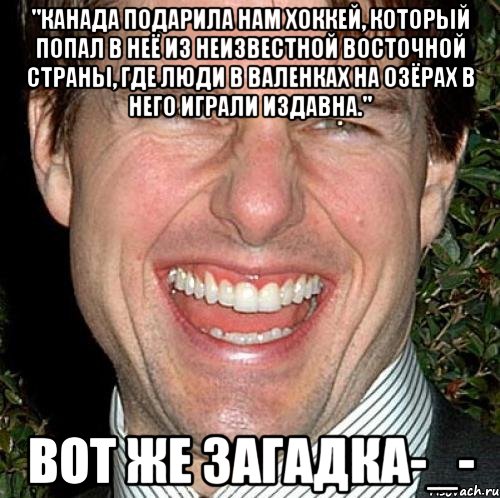 "Канада подарила нам хоккей, который попал в неё из неизвестной восточной страны, где люди в валенках на озёрах в него играли издавна." Вот же загадка-_-, Мем Том Круз