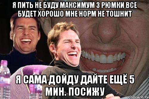 я пить не буду максимум 3 рюмки все будет хорошо мне норм не тошнит я сама дойду дайте ещё 5 мин. посижу, Мем том круз