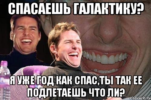 спасаешь галактику? я уже год как спас,ты так ее подлетаешь что ли?, Мем том круз