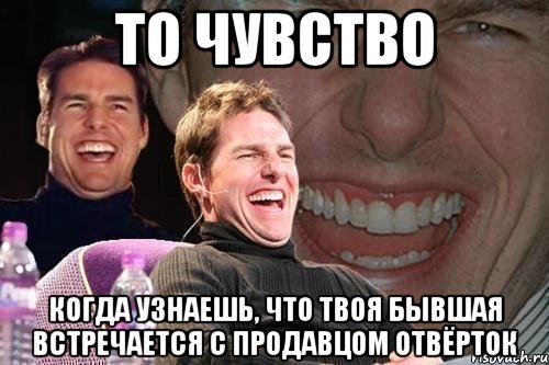 ТО ЧУВСТВО КОГДА УЗНАЕШЬ, ЧТО ТВОЯ БЫВШАЯ ВСТРЕЧАЕТСЯ С ПРОДАВЦОМ ОТВЁРТОК, Мем том круз