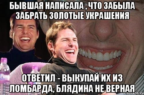 бывшая написала , что забыла забрать золотые украшения ответил - выкупай их из ломбарда, блядина не верная, Мем том круз