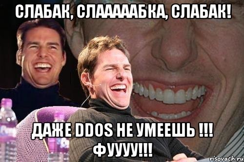 СЛАБАК, СЛАААААБКА, СЛАБАК! Даже DDOS не умеешь !!! Фуууу!!!, Мем том круз