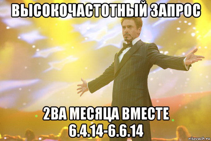 ВЫСОКОЧАСТОТНЫЙ ЗАПРОС 2ва месяца вместе 6.4.14-6.6.14, Мем Тони Старк (Роберт Дауни младший)