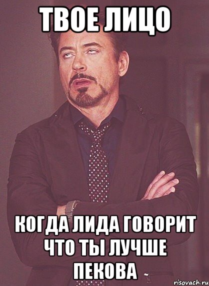Твое лицо когда лида говорит что ты лучше пекова, Мем твое выражение лица