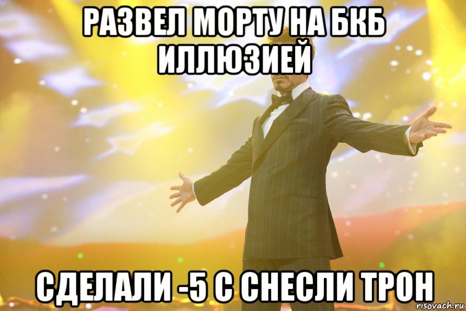 РАЗВЕЛ МОРТУ НА БКБ ИЛЛЮЗИЕЙ СДЕЛАЛИ -5 С СНЕСЛИ ТРОН, Мем Тони Старк (Роберт Дауни младший)