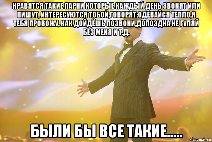 нравятся такие парни которые каждый день звонят или пишут, интересуются тобой,говорят:одевайся тепло,я тебя провожу, как дойдёшь позвони,допоздна не гуляй без меня и т.д. Были бы все такие....., Мем Тони Старк (Роберт Дауни младший)