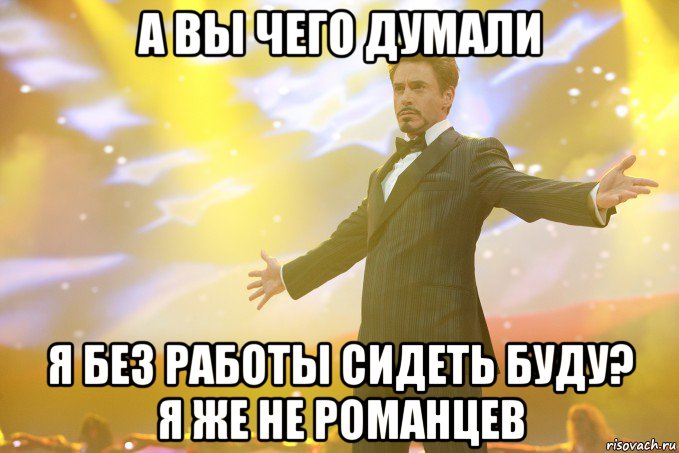 а вы чего думали я без работы сидеть буду? я же не романцев, Мем Тони Старк (Роберт Дауни младший)