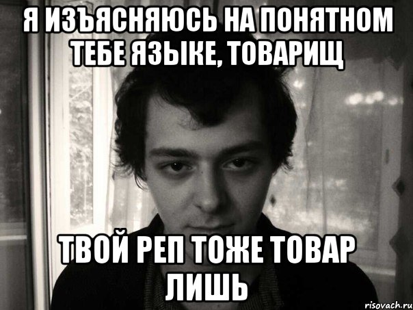 я изъясняюсь на понятном тебе языке, товарищ твой реп тоже товар лишь