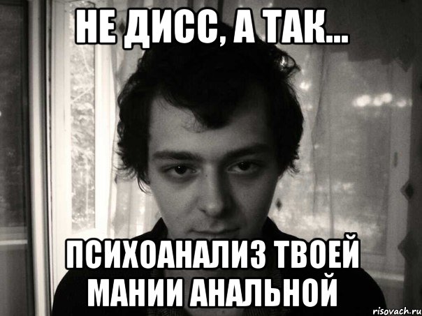 не дисс, а так... психоанализ твоей мании анальной