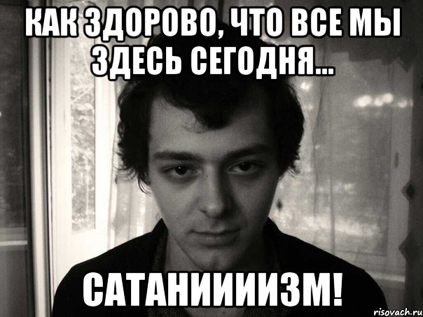 как здорово, что все мы здесь сегодня... сатаниииизм!