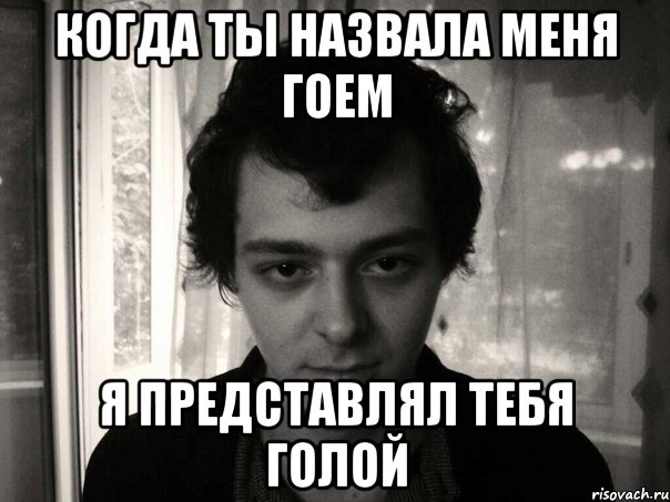 когда ты назвала меня гоем я представлял тебя голой