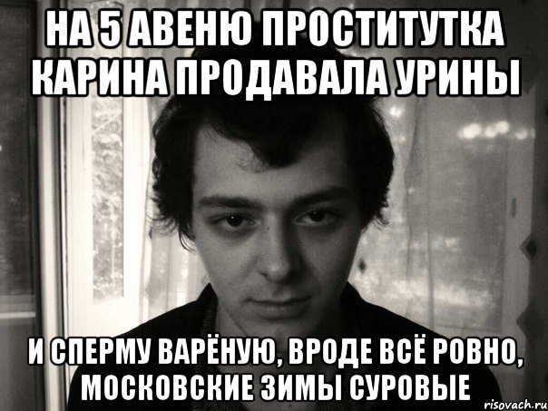 на 5 авеню проститутка карина продавала урины и сперму варёную, вроде всё ровно, московские зимы суровые