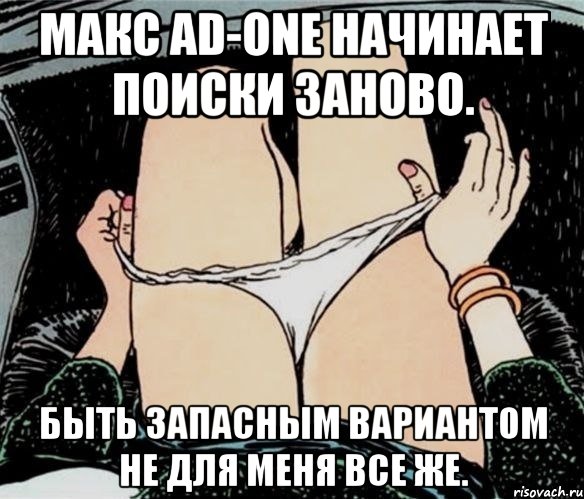 МАКС AD-ONE НАЧИНАЕТ ПОИСКИ ЗАНОВО. БЫТЬ ЗАПАСНЫМ ВАРИАНТОМ НЕ ДЛЯ МЕНЯ ВСЕ ЖЕ.